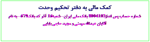Text Box: کمک مالي به دفتر تحکيم وحدت
شماره حساب پس انداز 8004102 بانک ملي ايران- شعبه 16 آذر کد بانک 679- به نام آقايان عبدالله مومني و مجيد حاجي بابايي
